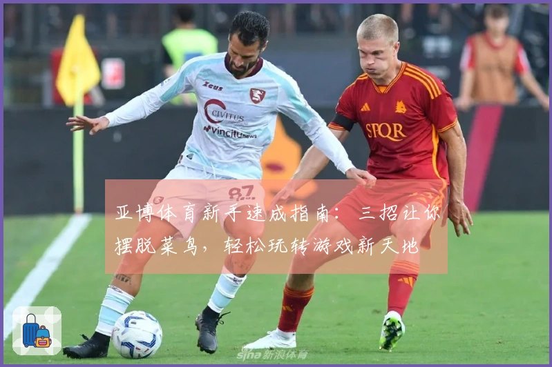 亚博体育新手速成指南：三招让你摆脱菜鸟，轻松玩转游戏新天地