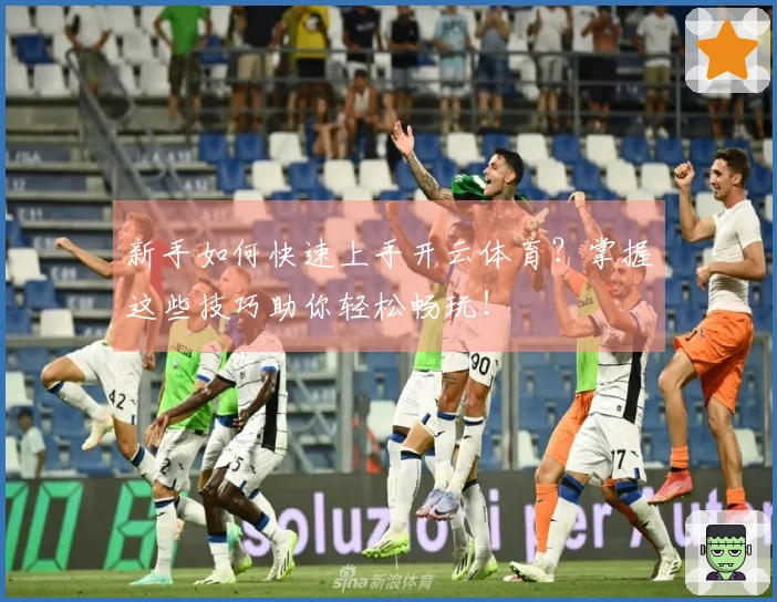 新手如何快速上手开云体育？掌握这些技巧助你轻松畅玩！