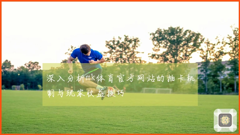 深入分析mk体育官方网站的抽卡机制与玩家收益技巧