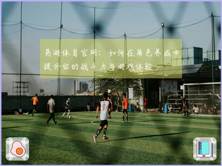 易游体育官网：如何在角色养成中提升你的战斗力与游戏体验