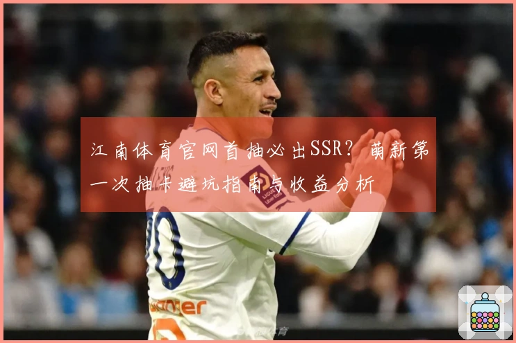 江南体育官网首抽必出SSR？萌新第一次抽卡避坑指南与收益分析