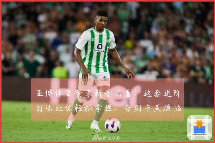 亚博体育登录新手必看！这套进阶打法让你轻松拿捏，告别卡关烦恼！