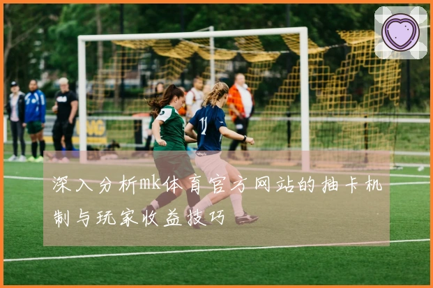 深入分析mk体育官方网站的抽卡机制与玩家收益技巧