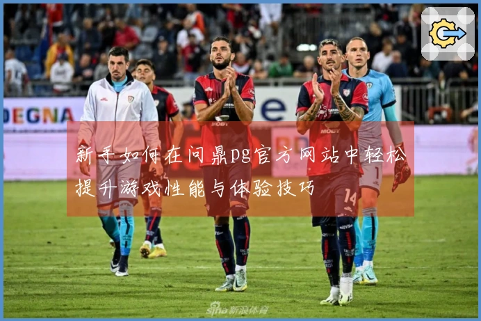 新手如何在问鼎pg官方网站中轻松提升游戏性能与体验技巧