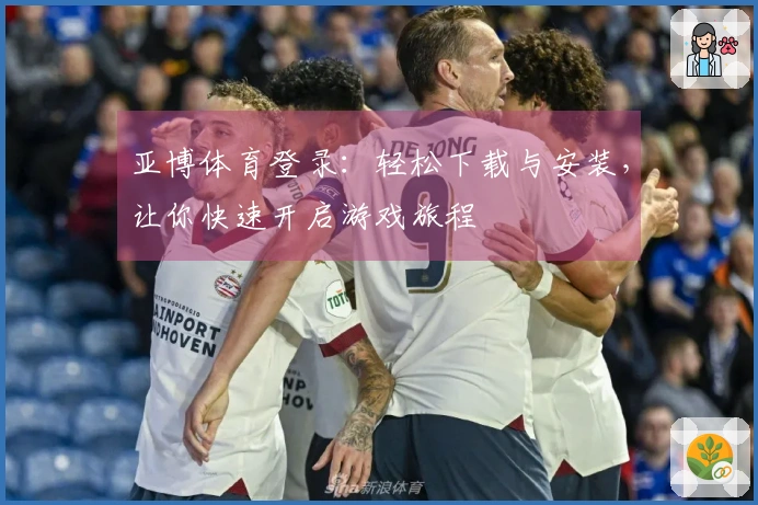 亚博体育登录：轻松下载与安装，让你快速开启游戏旅程