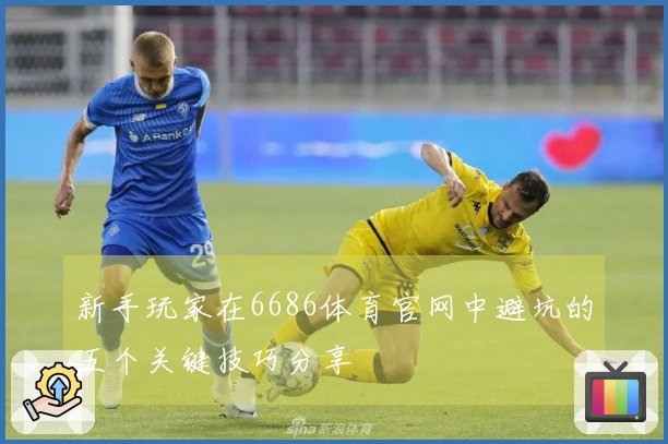 新手玩家在6686体育官网中避坑的五个关键技巧分享