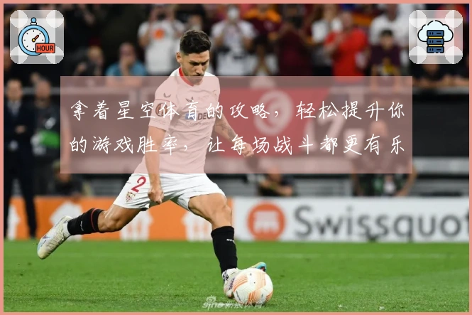 拿着星空体育的攻略，轻松提升你的游戏胜率，让每场战斗都更有乐趣!