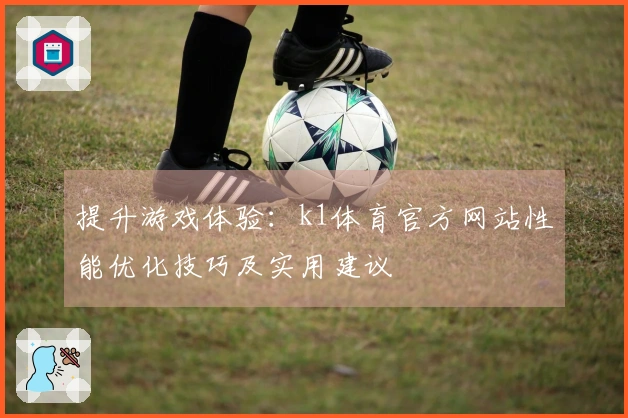 提升游戏体验：k1体育官方网站性能优化技巧及实用建议