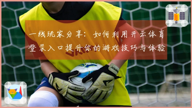 一线玩家分享：如何利用开云体育登录入口提升你的游戏技巧与体验
