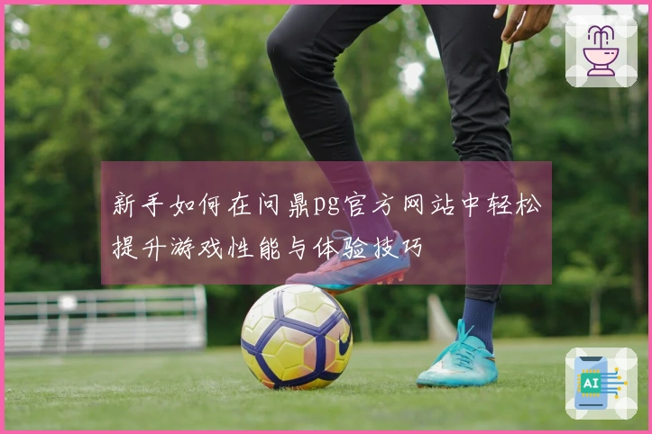 新手如何在问鼎pg官方网站中轻松提升游戏性能与体验技巧