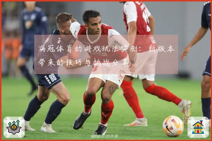 满冠体育的游戏玩法实测：新版本带来的技巧与挑战分享