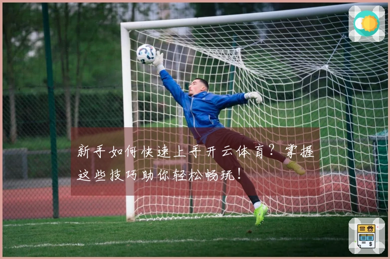 新手如何快速上手开云体育？掌握这些技巧助你轻松畅玩！