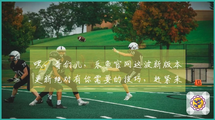 嘿，哥们儿，乐鱼官网这波新版本更新绝对有你需要的技巧，赶紧来看看！