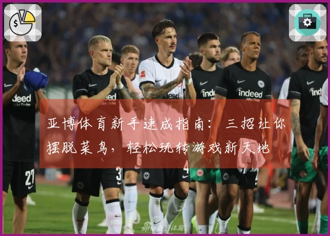 亚博体育新手速成指南：三招让你摆脱菜鸟，轻松玩转游戏新天地
