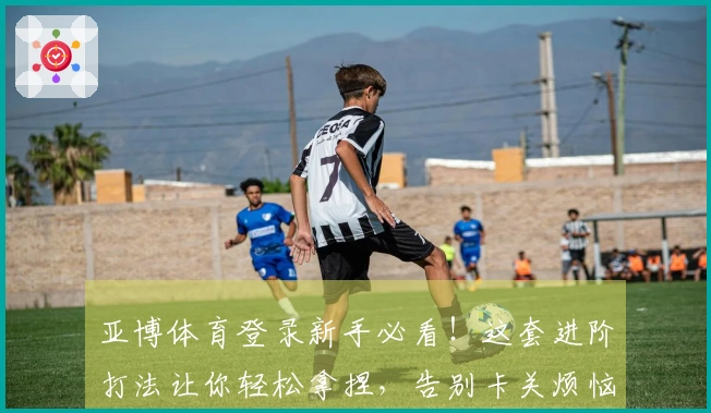 亚博体育登录新手必看！这套进阶打法让你轻松拿捏，告别卡关烦恼！
