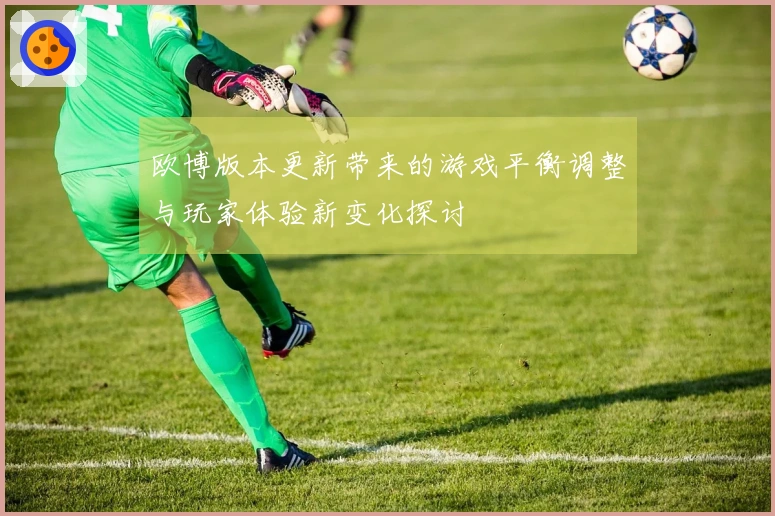 欧博版本更新带来的游戏平衡调整与玩家体验新变化探讨
