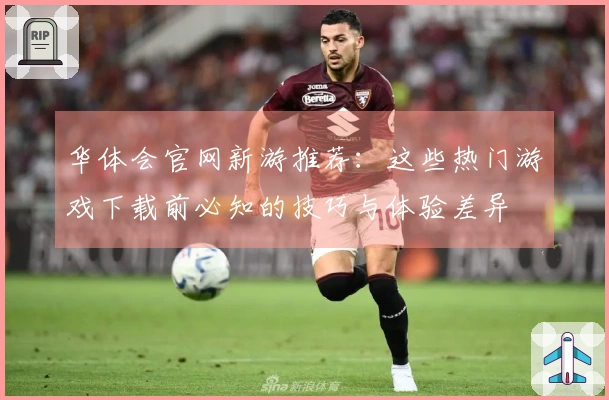 华体会官网新游推荐：这些热门游戏下载前必知的技巧与体验差异