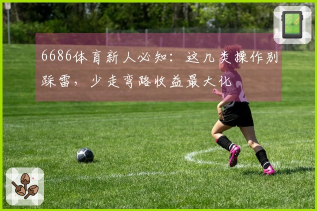 6686体育新人必知:这几类操作别踩雷,少走弯路收益最大化