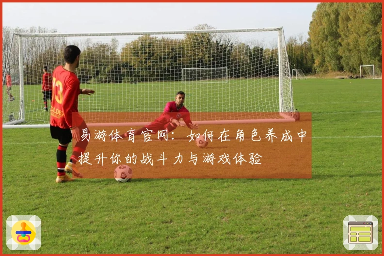易游体育官网：如何在角色养成中提升你的战斗力与游戏体验